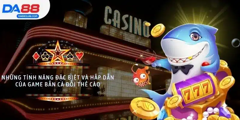 Những tính năng đặc biệt và hấp dẫn của game bắn cá đổi thẻ cào
